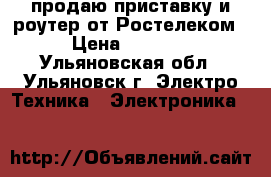 продаю приставку и роутер от Ростелеком › Цена ­ 1 000 - Ульяновская обл., Ульяновск г. Электро-Техника » Электроника   